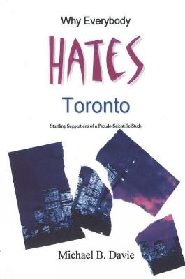 Why Everybody Hates Toronto: Startling Suggestions of a Pseudo-Scientific Study - Michael B Davie - cover