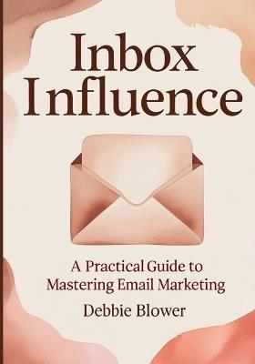 Inbox Influence: A Practical Guide to Mastering Email Marketing - Debbie Blower - cover