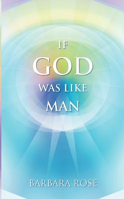 If God Was Like Man: A Message from God to All of Humanity - Barbara Rose - cover