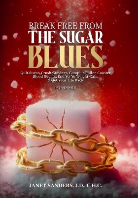 Break Free from the Sugar Blues: Quit Sugar, Crush Cravings, Conquer Roller Coaster Blood Sugars, End Yo-Yo Weight Gain & Get Your Life Back For Good! - Janet Sanders - cover