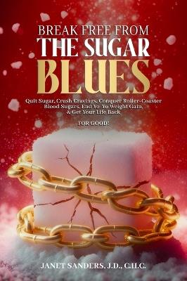 Break Free from the Sugar Blues: Quit Sugar, Crush Cravings, Conquer Roller Coaster Blood Sugars, End Yo-Yo Weight Gain & Get Your Life Back For Good! - Janet Sanders - cover