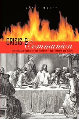 Crisis and Communion: The Remythologization of the Eucharist - John R Mabry - cover