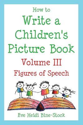 How to Write a Children's Picture Book Volume III: Figures of Speech: Learning from Fish is Fish, Lyle, Lyle, Crocodile, Owen, Caps for Sale, Where the Wild Things Are, and Other Favorite Stories - Eve Heidi Bine-Stock - cover