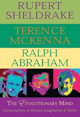 The Evolutionary Mind: Conversations on Science, Imagination & Spirit - Rupert Sheldrake,Terence McKenna,Ralph Abraham - cover