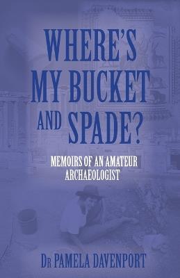 Where's My Bucket and Spade?: Memoirs of an Amateur Archeologist - Pamela Davenport - cover