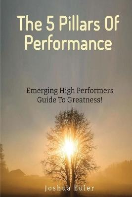The 5 Pillars Of Performance: Emerging High Performers Guide To Greatness - Joshua Euler - cover