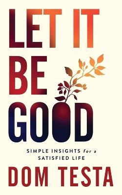 Let It Be Good: Simple Insights for a Satisfied Life - Dom Testa - cover
