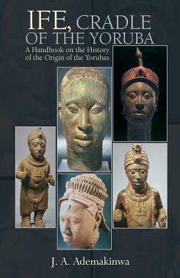 Ife, Cradle of the Yoruba - J A Ademakinwa - cover