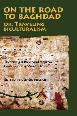 On the Road to Baghdad or Traveling Biculturalism: Theorizing a Bicultural Approach to Contemporary World Fiction - cover