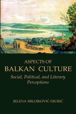 Aspects of Balkan Culture: Social, Political, and Literary Perceptions - Jelena Milojkovic-Djuric - cover
