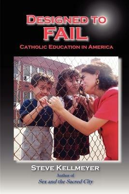 Designed to Fail: Catholic Education in America - Steven, L Kellmeyer - cover