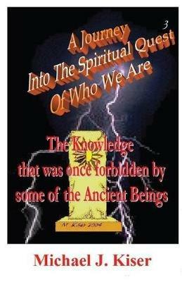 A Journey into the Spiritual Quest of Who We Are - Book 3 - The Knowledge That Was Once Forbidden by Some of the Ancient Beings - Michael Joseph Kiser - cover