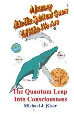 A Journey into the Spiritual Quest of Who We Are: Book 4 - The Quantum Leap into Consciousness - Michael Joseph Kiser - cover