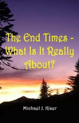 The End Times - What Is It Really About? - Michael Kiser - cover
