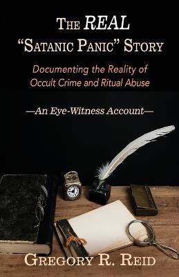 The Real "Satanic Panic" Story: Documenting the Reality of Occult Crimes and Ritual Abuse - Gregory R Reid - cover