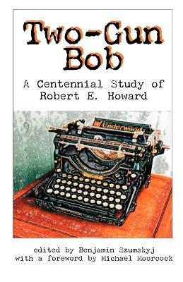 Two-Gun Bob: A Centennial Study of Robert E. Howard - cover