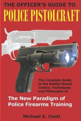 The Officer's Guide to Police Pistolcraft: The Complete Guide to the Reality-Based Tactics, Techniques and Philosophy of the New Paradigm of Police Firearms Training - Michael E Conti - cover