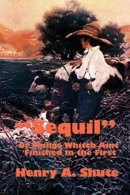 "Sequil" Or Things Whitch Aint Finished in the First - Henry A Shute - cover