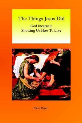 The Things Jesus Did: God Incarnate Showing Us How To Live - Glenn Rogers - cover