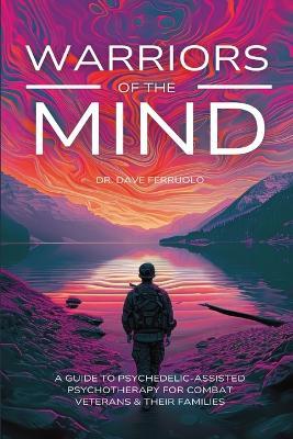 Warriors of the Mind: A Guide to Psychedelic-Assisted Psychotherapy for Combat Veterans & Their Families - Dave Ferruolo - cover
