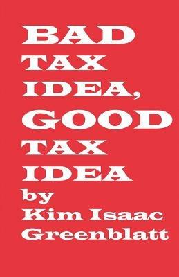Bad Tax Idea, Good Tax Idea - Kim Isaac Greenblatt - cover