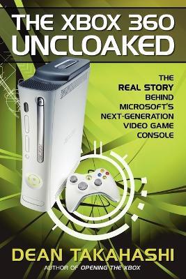 The Xbox 360 Uncloaked: The Real Story Behind Microsoft's Next-Generation Video Game Console - Dean Takahashi - cover