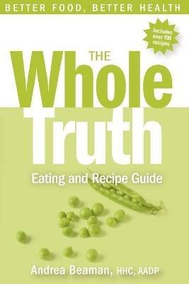 The Whole Truth Eating and Recipe Guide - Andrea Beaman - cover
