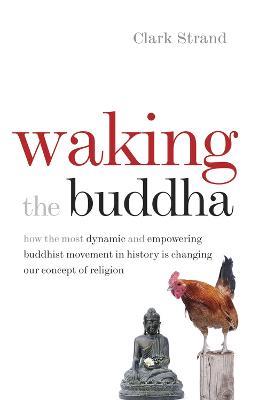 Waking the Buddha: How the Most Dynamic and Empowering Buddhist Movement in History Is Changing Our Concept of Religion - Clark Strand - cover