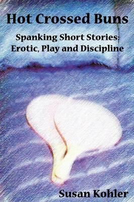 Hot Crossed Buns: Spanking Short Stories: Erotic, Play and Discipline - Susan Kohler - cover
