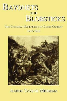 Bayonets and Blobsticks: The Canadian Experience of Close Combat 1915-1918 - Aaron Taylor Miedema - cover