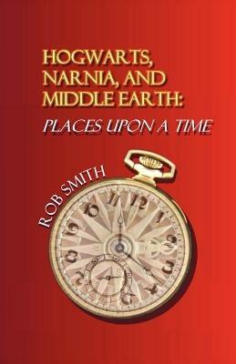 Hogwarts, Narnia, and Middle Earth: Places Upon a Time - Robert B Smith - cover
