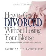 How to Get Divorced Without Losing Your Blouse: What Every Woman Needs to Know to Protect Her Future