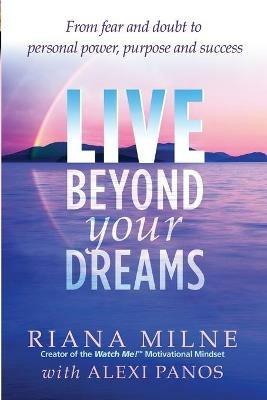 Live Beyond Your Dreams: From Fear and Doubt to Personal Power, Purpose and Success - Riana Milne,Alexi Panos - cover