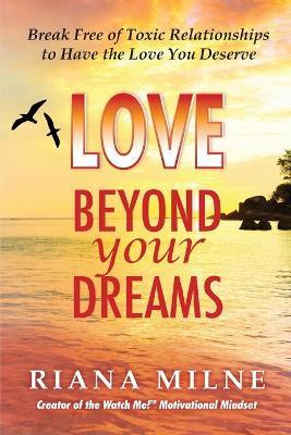 Love Beyond Your Dreams: Break Free of Toxic Relationships to Have the Love You Deserve - Riana Cert Coach Milne - cover