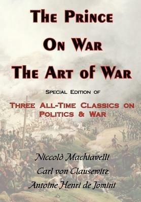 The Prince, On War & The Art of War - Three All-Time Classics On Politics & War - Niccolo Machiavelli,Carl von Clausewitz,Antoine Henri de Jomini - cover