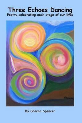 Three Echoes Dancing: Poetry celebrating each stage of our lives - Sherna Spencer - cover