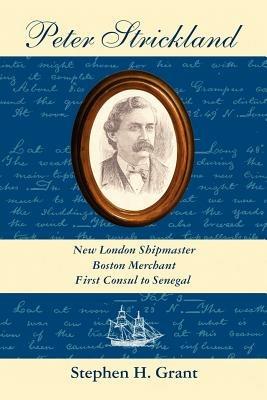 Peter Strickland: New London Shipmaster, Boston Merchant, First Consul to Senegal - Stephen, H. Grant - cover