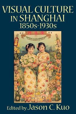VISUAL CULTURE IN SHANGHAI, 1850s-1930s - cover