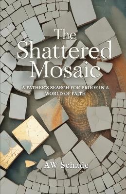 The Shattered Mosaic: A father's search for proof in a world of faith - Schade - cover