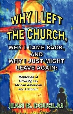 Why I Left the Church, Why I Came Back, and Why I Just Might Leave Again: Memories of Growing Up African American and Catholic - Jean K Douglas - cover