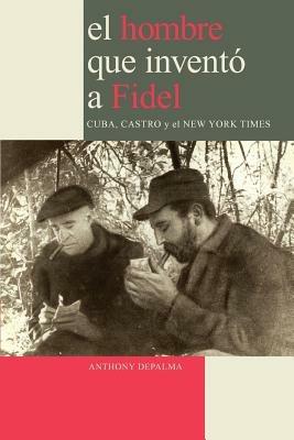 El Hombre Que Invento a Fidel. Cuba, Castro Y El New York Times - Anthony, DePalma - cover