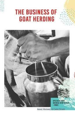 The Business of Goat Herding: Specialty Dairy, Natural Herd Health, + More - Annie Warmke,Carie Starr - cover