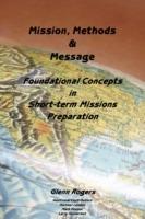 Mission, Message and Methods: Foundational Concepts in Short-term Missions Preparation - Glenn Rogers - cover