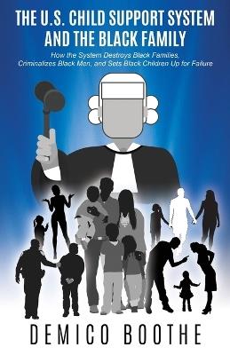 The U. S. Child Support System and The Black Family: How the System Destroys Black Families, Criminalizes Black Men, and Sets Black Children Up for Failure - Demico Boothe - cover