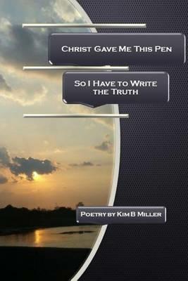 Christ Gave Me This Pen: So I Have to Write the Truth - Kim B Miller - cover