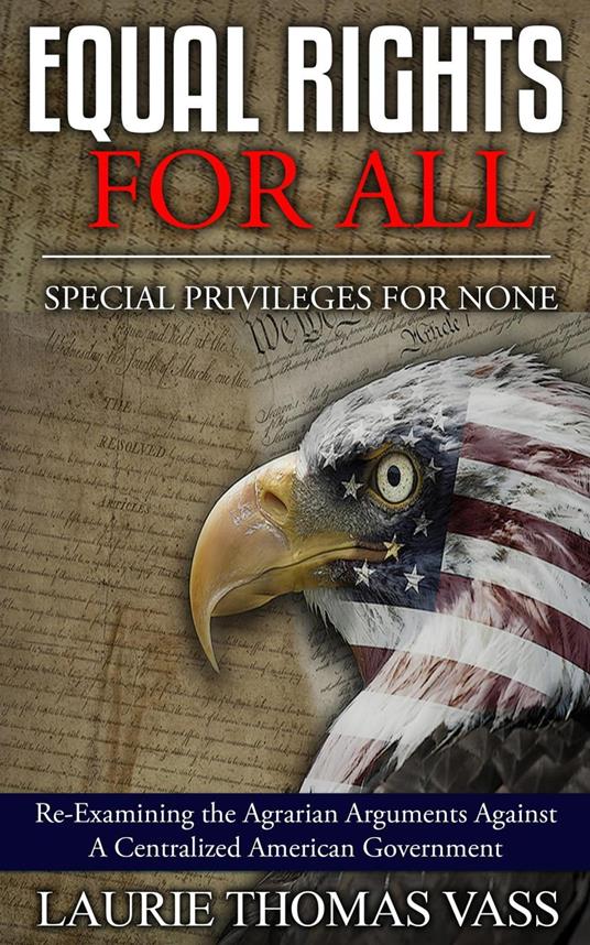 Equal Rights For All. Special Privileges For None.: Re-Examining the Agrarian Arguments Against A Centralized American Government - Laurie Thomas Vass - cover