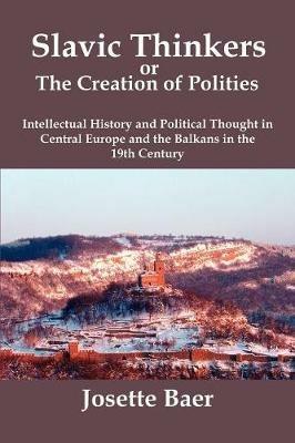 Slavic Thinkers or the Creation of Politics: Intellectual History and Political Thought in Central Europe and the Balkans in the 19th Century - Josette Baer - cover