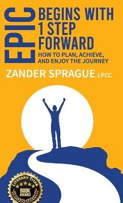 EPIC Begins With 1 Step Forward: How To Plan, Achieve, and Enjoy The Journey - Zander Sprague - cover