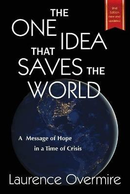 The One Idea That Saves The World: A Message of Hope in a Time of Crisis - Laurence Overmire - cover