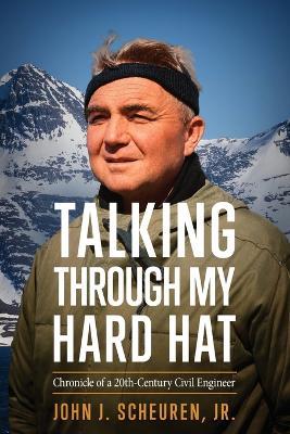 Talking Through My Hard Hat: Chronicle of a 20th-Century Civil Engineer - John J Scheuren - cover
